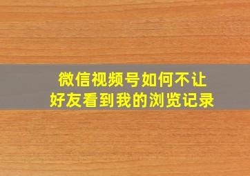 微信视频号如何不让好友看到我的浏览记录