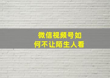 微信视频号如何不让陌生人看