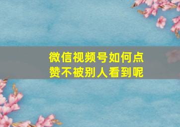 微信视频号如何点赞不被别人看到呢