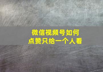 微信视频号如何点赞只给一个人看