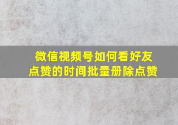 微信视频号如何看好友点赞的时间批量册除点赞