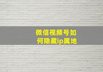 微信视频号如何隐藏ip属地