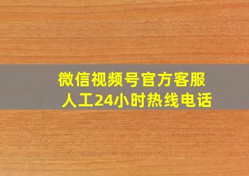 微信视频号官方客服人工24小时热线电话