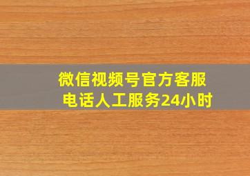 微信视频号官方客服电话人工服务24小时