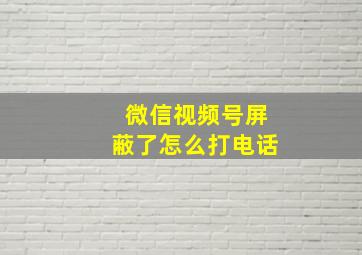 微信视频号屏蔽了怎么打电话