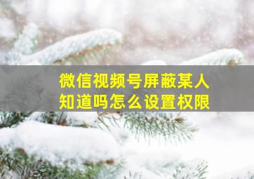 微信视频号屏蔽某人知道吗怎么设置权限