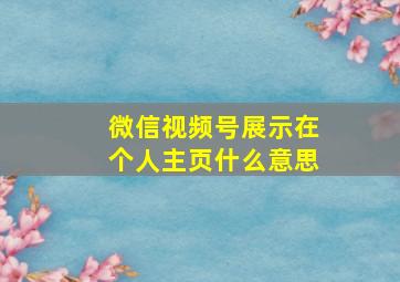 微信视频号展示在个人主页什么意思