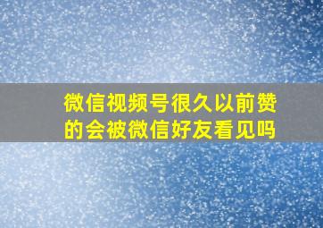 微信视频号很久以前赞的会被微信好友看见吗