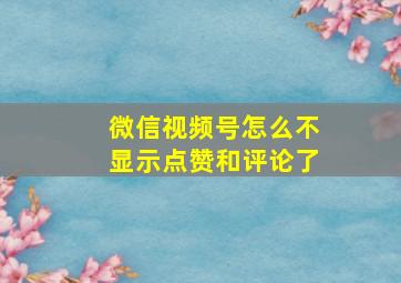 微信视频号怎么不显示点赞和评论了