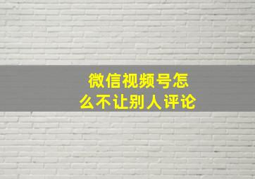 微信视频号怎么不让别人评论