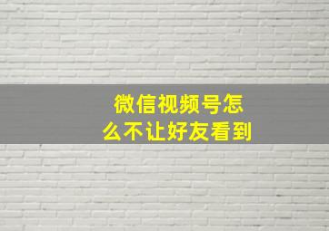 微信视频号怎么不让好友看到