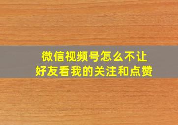 微信视频号怎么不让好友看我的关注和点赞