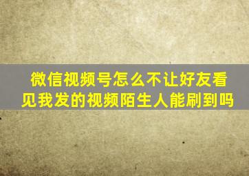 微信视频号怎么不让好友看见我发的视频陌生人能刷到吗