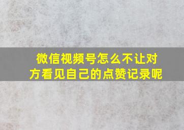 微信视频号怎么不让对方看见自己的点赞记录呢