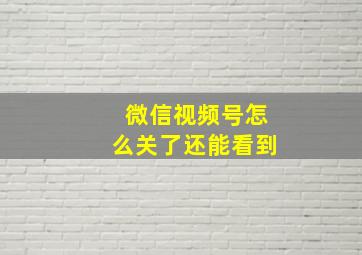 微信视频号怎么关了还能看到