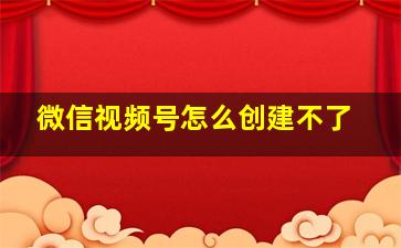 微信视频号怎么创建不了