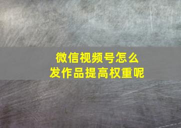 微信视频号怎么发作品提高权重呢