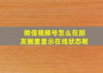 微信视频号怎么在朋友圈里显示在线状态呢