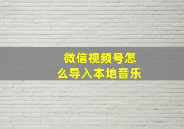 微信视频号怎么导入本地音乐