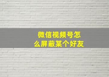 微信视频号怎么屏蔽某个好友