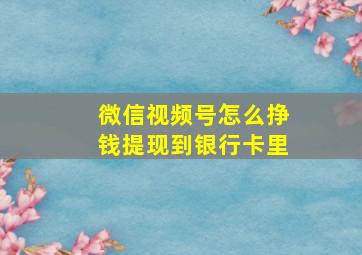 微信视频号怎么挣钱提现到银行卡里