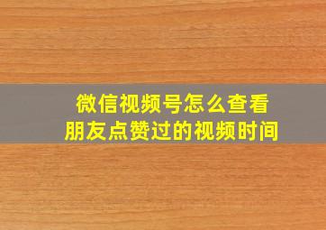 微信视频号怎么查看朋友点赞过的视频时间