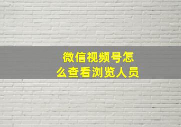 微信视频号怎么查看浏览人员