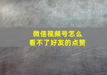 微信视频号怎么看不了好友的点赞