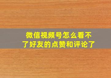 微信视频号怎么看不了好友的点赞和评论了