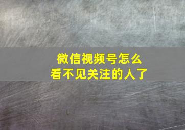 微信视频号怎么看不见关注的人了