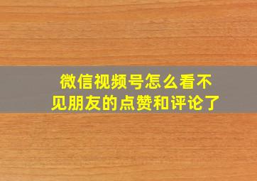 微信视频号怎么看不见朋友的点赞和评论了