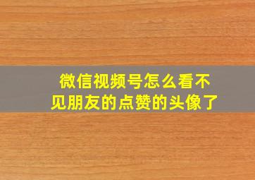 微信视频号怎么看不见朋友的点赞的头像了