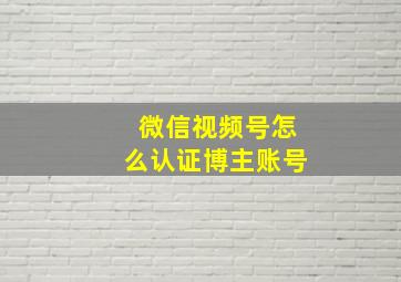 微信视频号怎么认证博主账号