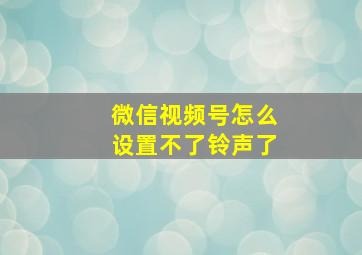 微信视频号怎么设置不了铃声了