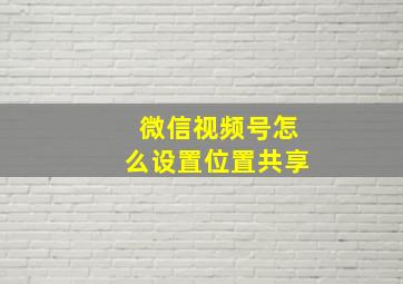 微信视频号怎么设置位置共享