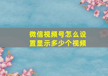 微信视频号怎么设置显示多少个视频