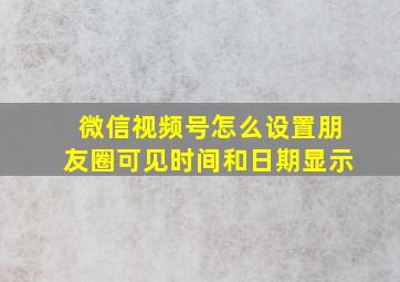 微信视频号怎么设置朋友圈可见时间和日期显示