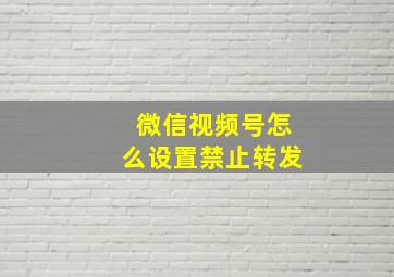 微信视频号怎么设置禁止转发