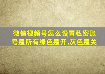 微信视频号怎么设置私密账号是所有绿色是开,灰色是关