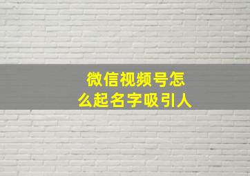 微信视频号怎么起名字吸引人