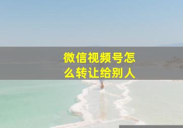 微信视频号怎么转让给别人