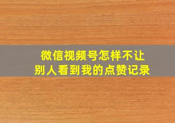 微信视频号怎样不让别人看到我的点赞记录