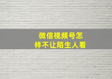 微信视频号怎样不让陌生人看