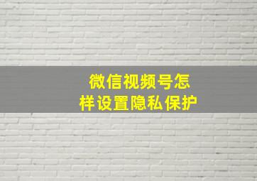 微信视频号怎样设置隐私保护