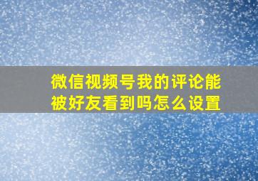 微信视频号我的评论能被好友看到吗怎么设置