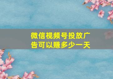 微信视频号投放广告可以赚多少一天