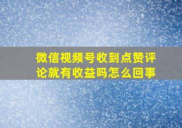 微信视频号收到点赞评论就有收益吗怎么回事