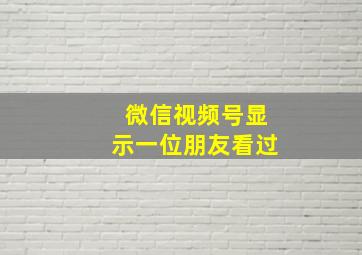 微信视频号显示一位朋友看过