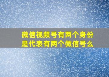 微信视频号有两个身份是代表有两个微信号么