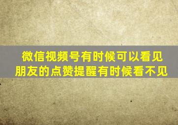 微信视频号有时候可以看见朋友的点赞提醒有时候看不见